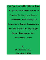 Title: What Are Esports, The Different Types Of Esports Tournaments, And How To Be Prepared To Compete In Esports Tournaments, Author: Dr. Harrison Sachs
