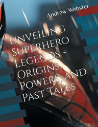 Title: Unveiling Superhero Legends - Origins, Powers, and Past Tales, Author: Andrew Webster