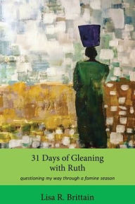Title: 31 Days of Gleaning With Ruth: questioning my way through a famine season, Author: Lisa R. Brittain