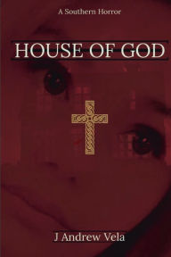 Title: House of God: A Southern Horror, Author: J. Andrew Vela