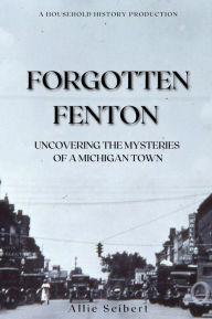Title: Forgotten Fenton: Uncovering the Mysteries of a Michigan Town, Author: Allie Seibert
