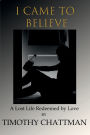 I CAME TO BELIEVE: A LOST LIFE REDEEMED BY LOVE