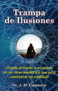 Title: Trampa de ilusiones: ï¿½Puede el miedo convertirse en un virus mediï¿½tico que estï¿½ cambiando tu realidad?, Author: J. M. Casanova