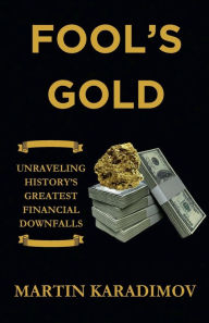 Title: Fool's Gold: Unraveling History's Greatest Financial Downfalls, Author: Martin Karadimov