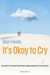 Title: Dear Friend, It's Okay to Cry: A Collection of s from My Cancer Journey: Embracing Brokenness with Faith and Courage, Author: Min Kyong Lee