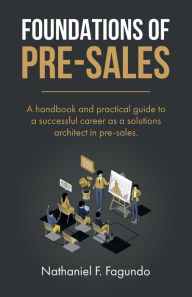 Title: Foundations of Pre-Sales: A handbook and practical guide to a successful career as a solutions architect in pre-sales, Author: Nathaniel Fagundo