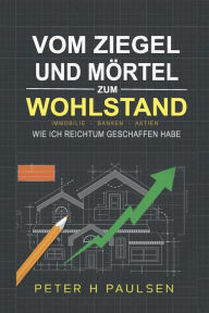 Title: VON ZIEGEL UND Mï¿½RTEL ZUM WOHLSTAND: Wie ich Reichtum geschaffen habe, Author: Peter H. Paulsen