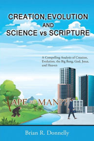 Title: Creation, Evolution, and Science vs. Scripture: A Compelling Analysis of Creation, Evolution, the Big Bang, God, Jesus, and Heaven, Author: Brian Donnelly