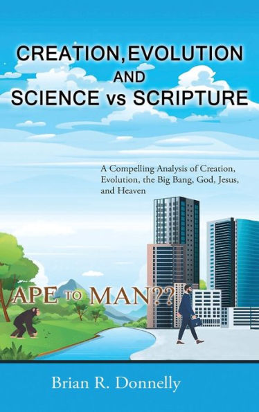 Creation, Evolution, and Science vs. Scripture: A Compelling Analysis of Creation, Evolution, the Big Bang, God, Jesus, and Heaven