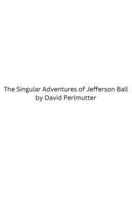 Title: The Singular Adventures of Jefferson Ball, Author: David Perlmutter