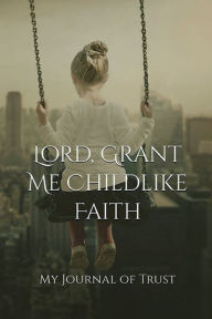 Title: Lord, Grant Me Childlike Faith: My Journal of Trust:, Author: M. A. Wootton