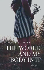Title: The World and My Body in It: ESSAYS, Author: Miranda R. Carter