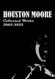Title: Houston Moore: the Collected Works - 2002-2022:Collected Works of a Very Acclaimed Author, Author: Houston Moore