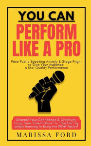 Title: You Can Perform Like A Pro: Face Public Speaking Anxiety & Stage Fright to Give Your Audience a Star Quality Performance, Author: Marissa Ford