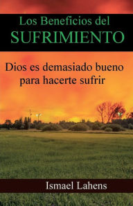 Title: Los Beneficios del Sufrimiento: Dios Es Demasiado Bueno para Hacerte Sufrir, Author: ISMAEL LAHENS