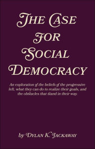 Title: The Case for Social Democracy: An Exploration of the Beliefs of the Progressive Left, Author: Dylan Jackaway