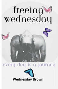 Title: Freeing Wednesday: Every Day Is a Journey, Author: Wednesday Brown