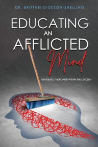 Title: Educating An Afflicted Mind: Unveiling The Power Within The Chosen:, Author: Dr. Brittnei Shelling- Dickson