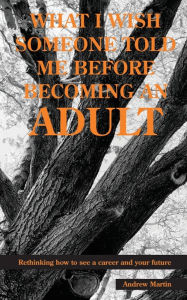 Title: What I wish someone told me before becoming an adult: Rethinking how to see a career, and your future, Author: Andrew Martin