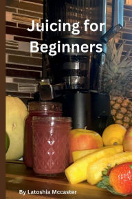 Title: Juicing for Beginners, Author: Latoshia Mccaster