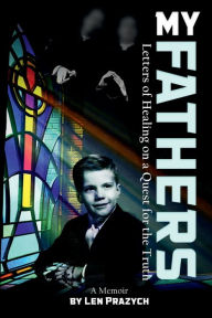 Title: My Fathers: Letters of Healing on a Quest for the Truth, Author: Len Prazych