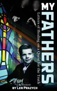 Title: My Fathers: Letters of Healing on a Quest for the Truth, Author: Len Prazych
