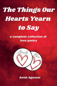 Title: The Things Our Hearts Yearn to Say: a complete collection of love poetry, Author: Anish Agarwal
