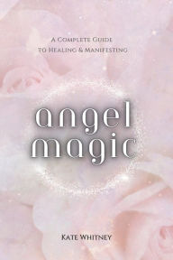 Title: Angel Magic: A Complete Guide to Healing & Manifesting, Author: Kate Whitney
