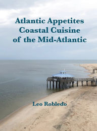 Title: Atlantic Appetites: Coastal Cuisine of the Mid-Atlantic, Author: Chef Leo Robledo