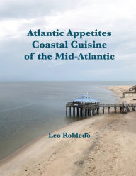 Title: Atlantic Appetites: Coastal Cuisine of the Mid-Atlantic, Author: Chef Leo Robledo