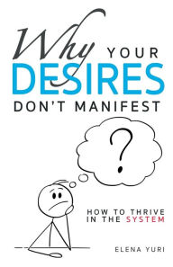 Title: Why Your Desires Don't Manifest. How to Thrive in the System: Practical guide to stop negative thinking, relieve stress, love, be loved and move to a new dimension of consciousness, Author: Elena Yuri