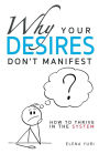 Why Your Desires Don't Manifest. How to Thrive in the System: Practical guide to stop negative thinking, relieve stress, love, be loved and move to a new dimension of consciousness