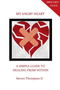 Title: My Angry Heart: A SIMPLE GUIDE TO HEALING FROM WITHIN, Author: STEVEN THOMPSON