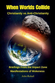 Title: When Worlds Collide--Christianity vs Anti-Christianity: Briefings From the Impact Zone--Manifestations of Wokeness, Author: John Rahall