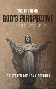 Title: THE TRUTH ON GOD'S PERSPECTIVE ON BEING WEALTHY, Author: Steven Anthony Spencer