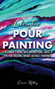 Title: Acrylic Pour Painting: A Beginner's Guide with Instructions, Ideas, and Tips for Creating Unique Abstract Paintings, Author: Carrie Kelley