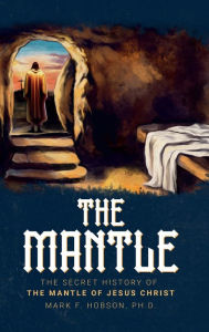 Title: The Secret History of the Mantle of Jesus Christ, Author: Ph.D. Mark F. Hobson