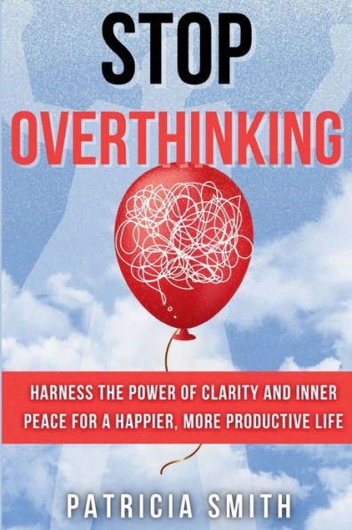 Stop Overthinking: Harness the Power of Clarity and Inner Peace for a Happier, More Productive Life