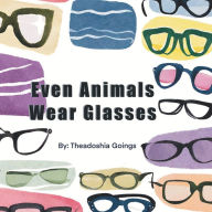 Title: Even Animals Wear Glasses, Author: Theadoshia Goings