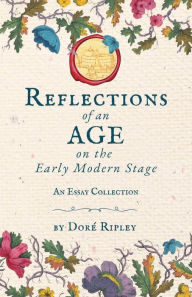 Title: Reflections of an Age on the Early Modern Stage: An Essay Collection, Author: Dorï Ripley