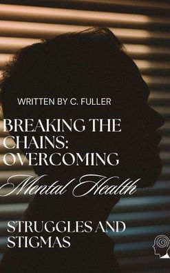 Breaking the Chains: Overcoming Mental Health Struggles and Stigmas: