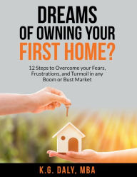 Title: Dreams of Owning Your First Home?: 12 Steps to Overcome Your Fears, Frustrations, and Turmoil in any Boom or Bust Market, Author: K.G. Daly