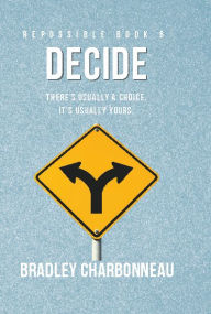 Title: Decide: There's Usually a Choice. It's Usually Yours., Author: Bradley Charbonneau