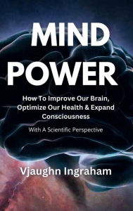 Title: Mind Power: How To Improve Our Brain, Optimize Our Health, Expand Our Consciousness, Author: Vjaughn Ingraham