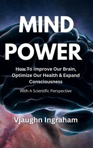 Title: Mind Power: How To Improve Our Brain, Optimize Our Health, Expand Our Consciousness, Author: Vjaughn Ingraham