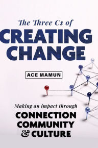 Title: The 3 C's of Creating Change: Making an Impact Through Connection, Community & Culture, Author: Ace Mamun