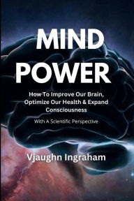 Title: Mind Power: How To Improve Our Brain, Optimize Our Health, Expand Our Consciousness, Author: Vjaughn Ingraham