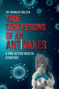 Title: True Confessions of an Anti-Vaxer: A Pro-Active Health Strategy:, Author: Charles Balter