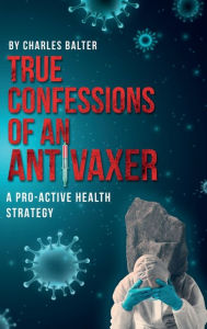 Title: True Confessions of an Anti-Vaxer: A Pro-Active Health Strategy:, Author: Charles Balter