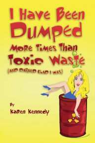 Title: I Have Been Dumped More Times Than Toxic Waste: (And Darned Glad I Was), Author: Karen Kennedy